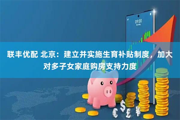 联丰优配 北京：建立并实施生育补贴制度，加大对多子女家庭购房支持力度