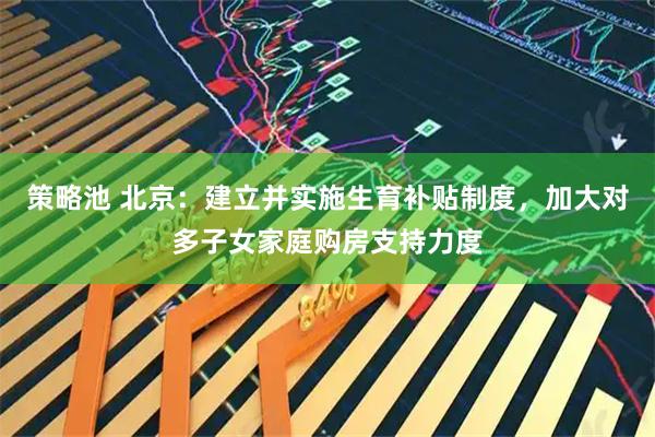 策略池 北京：建立并实施生育补贴制度，加大对多子女家庭购房支持力度