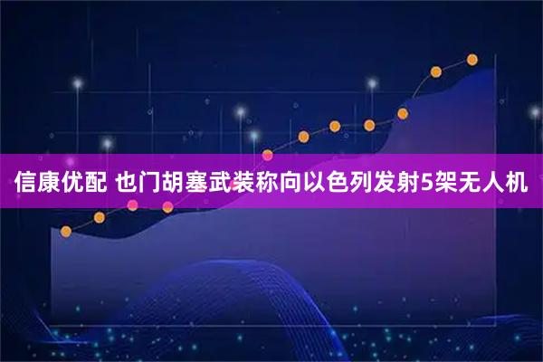 信康优配 也门胡塞武装称向以色列发射5架无人机