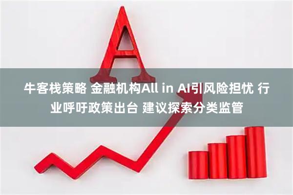 牛客栈策略 金融机构All in AI引风险担忧 行业呼吁政策出台 建议探索分类监管