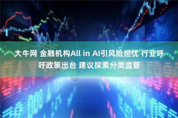 大牛网 金融机构All in AI引风险担忧 行业呼吁政策出台 建议探索分类监管
