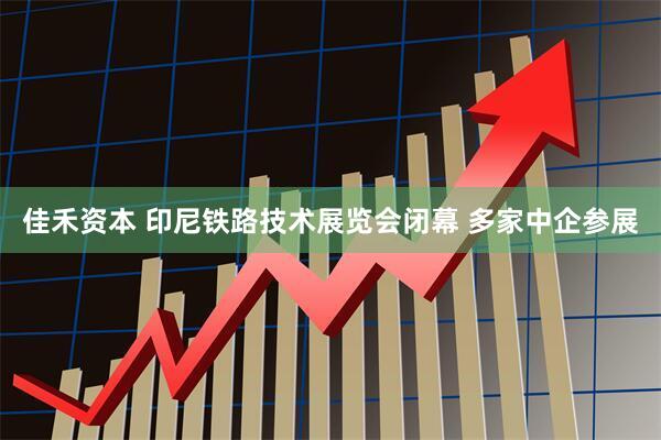 佳禾资本 印尼铁路技术展览会闭幕 多家中企参展