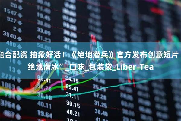 融合配资 抽象好活！《绝地潜兵》官方发布创意短片“绝地潜冰”_口味_包装袋_Liber-Tea