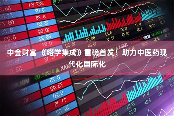 中金财富 《络学集成》重磅首发！助力中医药现代化国际化