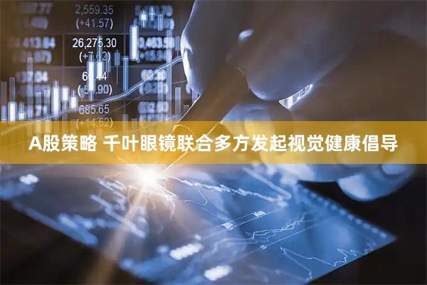 A股策略 千叶眼镜联合多方发起视觉健康倡导