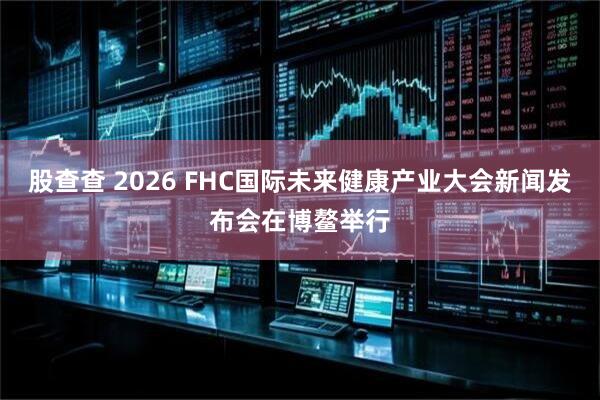 股查查 2026 FHC国际未来健康产业大会新闻发布会在博鳌举行
