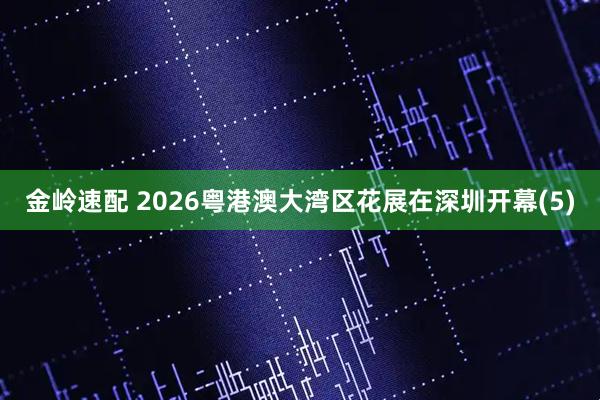 金岭速配 2026粤港澳大湾区花展在深圳开幕(5)