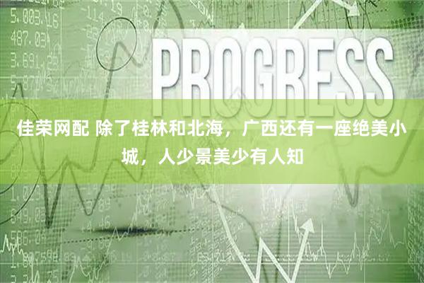 佳荣网配 除了桂林和北海，广西还有一座绝美小城，人少景美少有人知