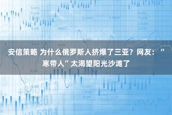 安信策略 为什么俄罗斯人挤爆了三亚？网友：“寒带人”太渴望阳光沙滩了
