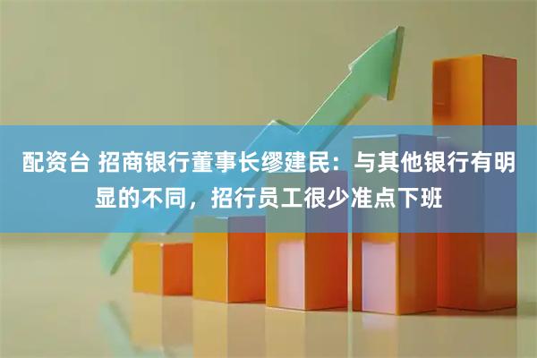 配资台 招商银行董事长缪建民：与其他银行有明显的不同，招行员工很少准点下班