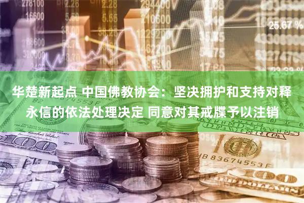 华楚新起点 中国佛教协会：坚决拥护和支持对释永信的依法处理决定 同意对其戒牒予以注销