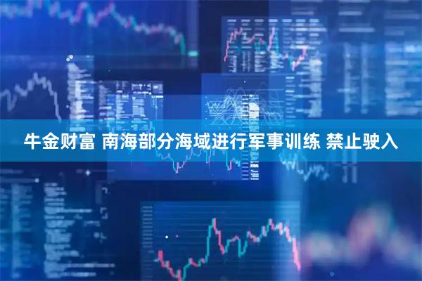 牛金财富 南海部分海域进行军事训练 禁止驶入