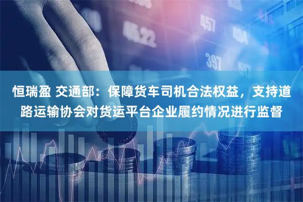 恒瑞盈 交通部：保障货车司机合法权益，支持道路运输协会对货运平台企业履约情况进行监督