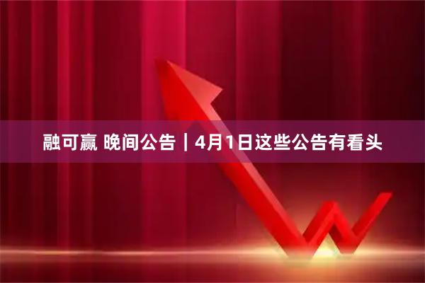 融可赢 晚间公告｜4月1日这些公告有看头