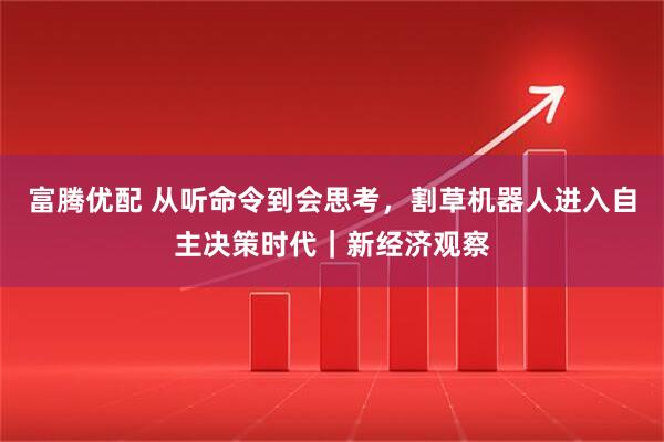 富腾优配 从听命令到会思考,割草机器人进入自主决策时代|新经济观察