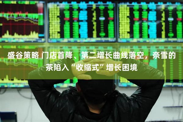 盛谷策略 门店首降、第二增长曲线落空，奈雪的茶陷入“收缩式”增长困境
