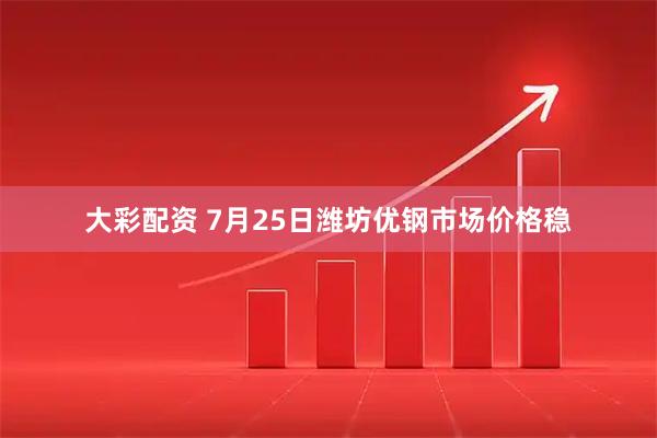 大彩配资 7月25日潍坊优钢市场价格稳
