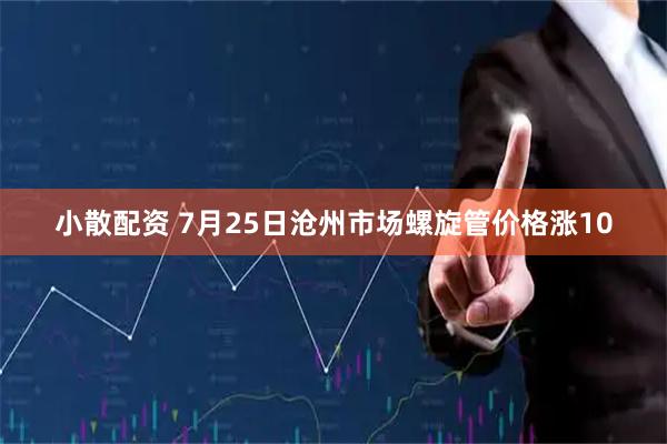 小散配资 7月25日沧州市场螺旋管价格涨10