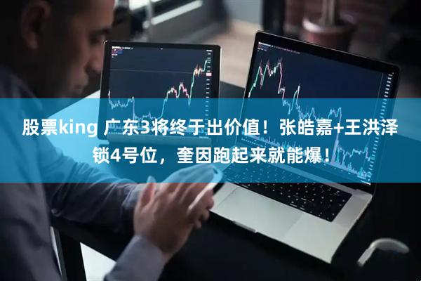 股票king 广东3将终于出价值！张皓嘉+王洪泽锁4号位，奎因跑起来就能爆！
