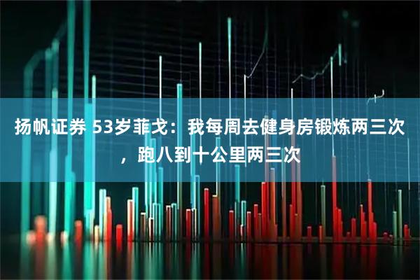 扬帆证券 53岁菲戈：我每周去健身房锻炼两三次，跑八到十公里两三次