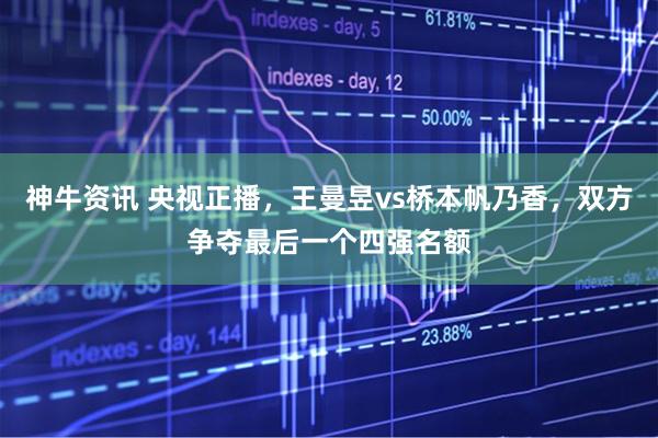 神牛资讯 央视正播，王曼昱vs桥本帆乃香，双方争夺最后一个四强名额