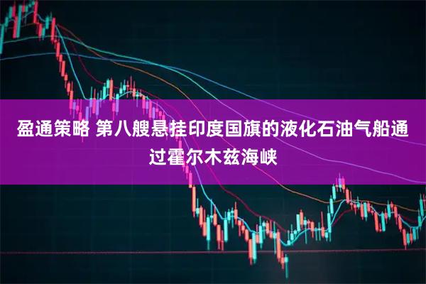 盈通策略 第八艘悬挂印度国旗的液化石油气船通过霍尔木兹海峡