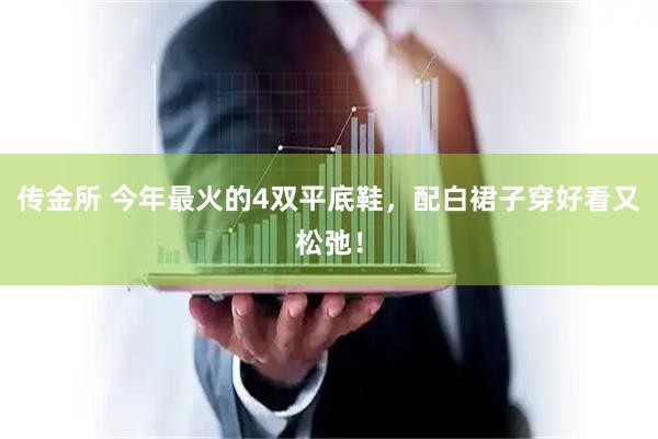 传金所 今年最火的4双平底鞋，配白裙子穿好看又松弛！