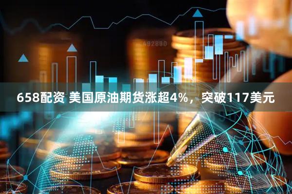 658配资 美国原油期货涨超4%，突破117美元
