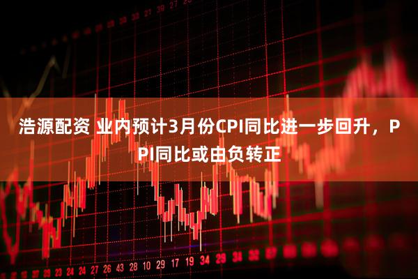 浩源配资 业内预计3月份CPI同比进一步回升，PPI同比或由负转正