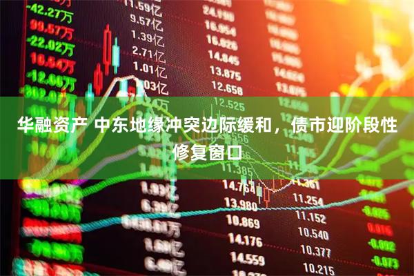 华融资产 中东地缘冲突边际缓和，债市迎阶段性修复窗口