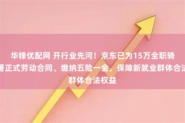 华锋优配网 开行业先河！京东已为15万全职骑手签署正式劳动合同、缴纳五险一金，保障新就业群体合法权益