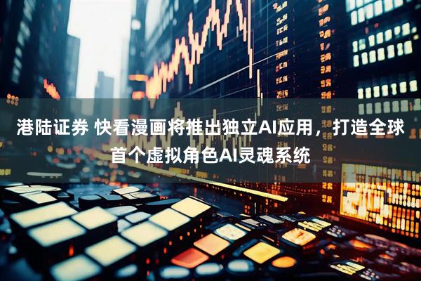 港陆证券 快看漫画将推出独立AI应用，打造全球首个虚拟角色AI灵魂系统