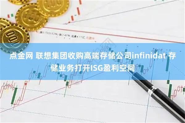 点金网 联想集团收购高端存储公司infinidat 存储业务打开ISG盈利空间