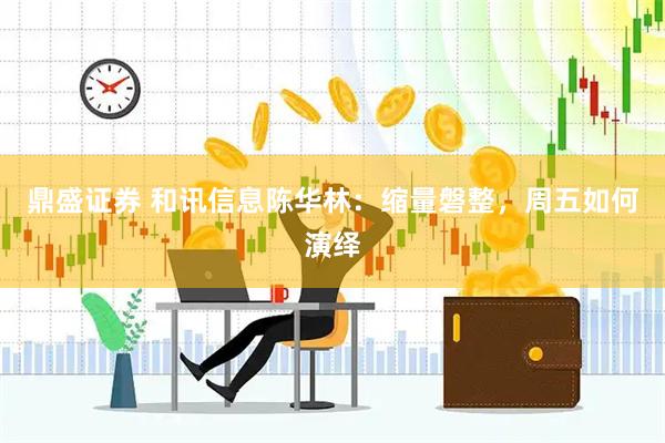 鼎盛证券 和讯信息陈华林：缩量磐整，周五如何演绎
