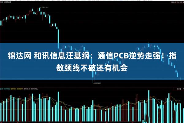 锦达网 和讯信息汪基纲：通信PCB逆势走强！指数颈线不破还有机会