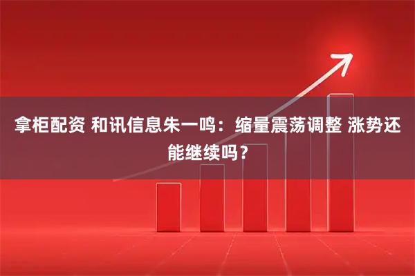 拿柜配资 和讯信息朱一鸣：缩量震荡调整 涨势还能继续吗？