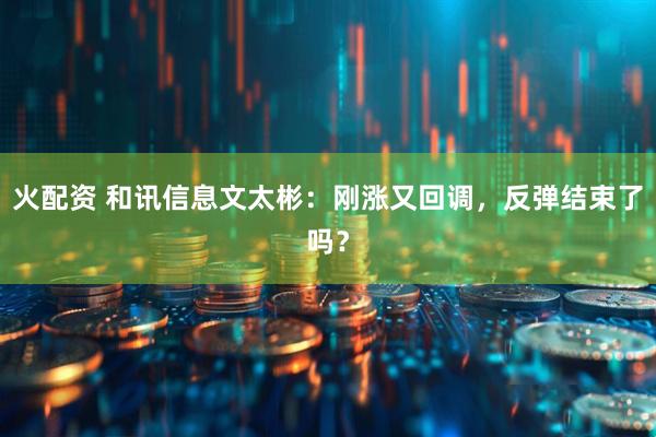 火配资 和讯信息文太彬：刚涨又回调，反弹结束了吗？