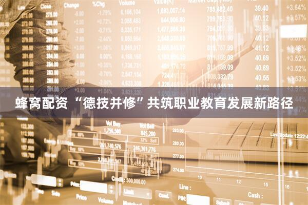 蜂窝配资 “德技并修”共筑职业教育发展新路径