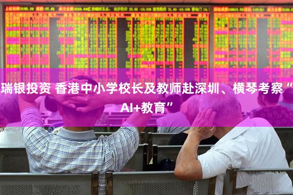 瑞银投资 香港中小学校长及教师赴深圳、横琴考察“AI+教育”