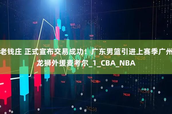 老钱庄 正式宣布交易成功！广东男篮引进上赛季广州龙狮外援麦考尔_1_CBA_NBA